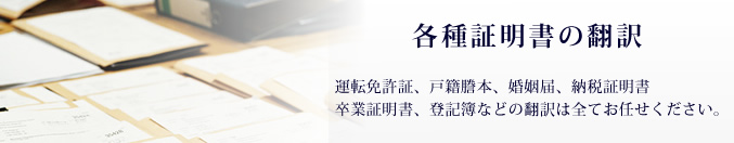 運転免許証,戸籍謄本,婚姻届,納税証明書,卒業証明書,登記簿などの証明書の翻訳は全てお任せください。