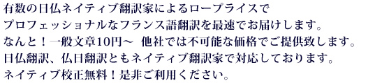 有数の日仏ネイティブ翻訳家によるロープライスでプロフェッショナルなフランス語翻訳を最速でお届けします。なんと！一般文章10円～  他社では不可能な価格でご提供致します。日仏翻訳、仏日翻訳ともネイティブ翻訳家で対応しております。ネイティブ校正無料！是非ご利用ください。