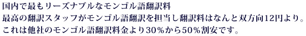 国内で最もリーズナブルなモンゴル語翻訳料。最高の翻訳スタッフがモンゴル語翻訳を担当し翻訳料はなんと双方向12円より。これは他社のモンゴル語翻訳料金より30％から50％割安です。
