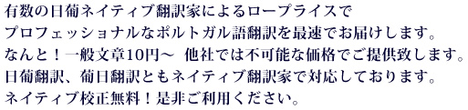 有数の日葡ネイティブ翻訳家によるロープライスでプロフェッショナルなポルトガル語翻訳を最速でお届けします。なんと！一般文章10円～  他社では不可能な価格でご提供致します。日葡翻訳、葡日翻訳ともネイティブ翻訳家で対応しております。ネイティブ校正無料！是非ご利用ください。