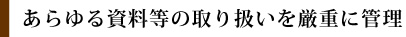 あらゆる資料等の取り扱いを厳重に管理