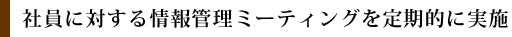 社員に対する情報管理ミーティングを定期的に実施